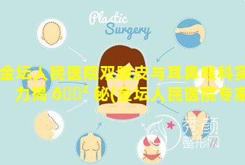 金坛人民医院双眼皮与耳鼻喉科实力揭 🌲 秘(金坛人民医院专家门诊表专家门诊预约)